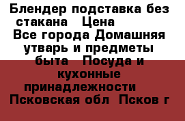 Блендер подставка без стакана › Цена ­ 1 500 - Все города Домашняя утварь и предметы быта » Посуда и кухонные принадлежности   . Псковская обл.,Псков г.